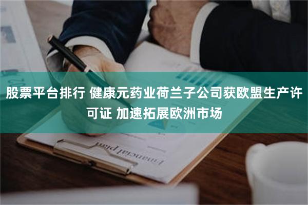 股票平台排行 健康元药业荷兰子公司获欧盟生产许可证 加速拓展欧洲市场