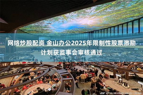 网络炒股配资 金山办公2025年限制性股票激励计划获监事会审核通过