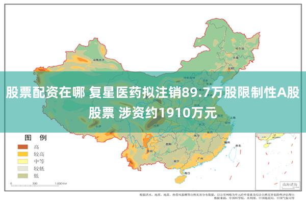 股票配资在哪 复星医药拟注销89.7万股限制性A股股票 涉资约1910万元