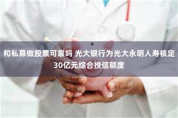和私募做股票可靠吗 光大银行为光大永明人寿核定30亿元综合授信额度