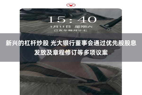 新兴的杠杆炒股 光大银行董事会通过优先股股息发放及章程修订等多项议案