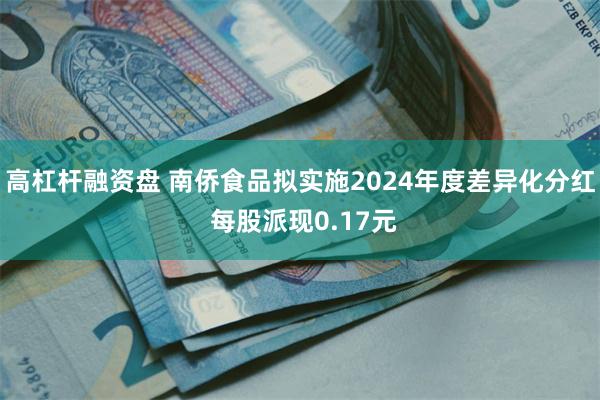 高杠杆融资盘 南侨食品拟实施2024年度差异化分红 每股派现0.17元