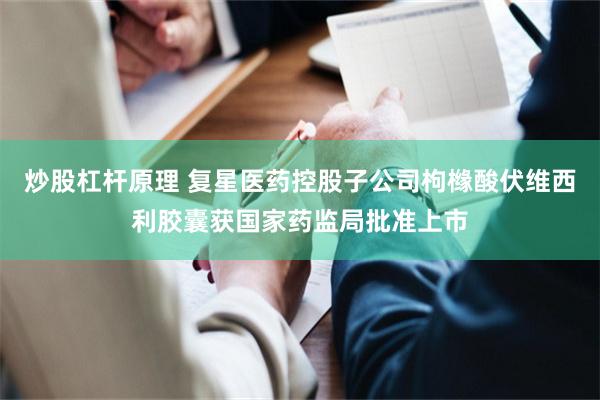 炒股杠杆原理 复星医药控股子公司枸橼酸伏维西利胶囊获国家药监局批准上市