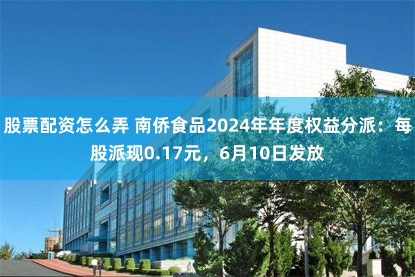 股票配资怎么弄 南侨食品2024年年度权益分派：每股派现0.17元，6月10日发放