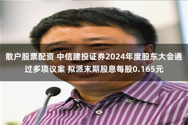 散户股票配资 中信建投证券2024年度股东大会通过多项议案 拟派末期股息每股0.165元