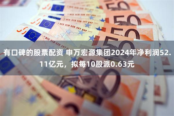 有口碑的股票配资 申万宏源集团2024年净利润52.11亿元，拟每10股派0.63元