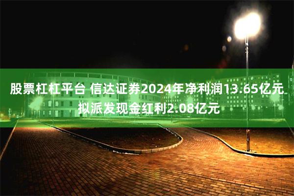 股票杠杠平台 信达证券2024年净利润13.65亿元 拟派发现金红利2.08亿元