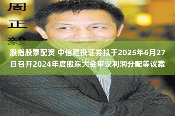 股指股票配资 中信建投证券拟于2025年6月27日召开2024年度股东大会审议利润分配等议案