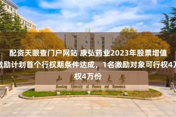 配资天眼查门户网站 康弘药业2023年股票增值权激励计划首个行权期条件达成，1名激励对象可行权4万份