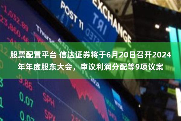 股票配置平台 信达证券将于6月20日召开2024年年度股东大会，审议利润分配等9项议案