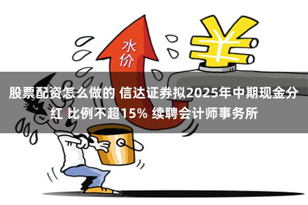 股票配资怎么做的 信达证券拟2025年中期现金分红 比例不超15% 续聘会计师事务所