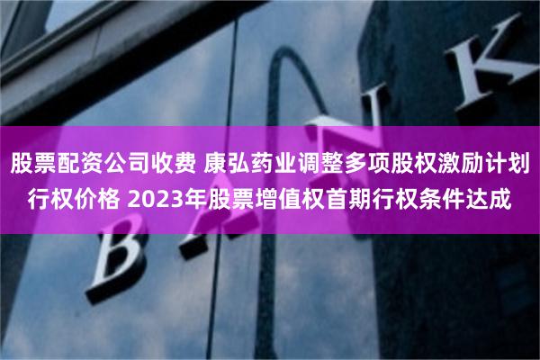 股票配资公司收费 康弘药业调整多项股权激励计划行权价格 2023年股票增值权首期行权条件达成