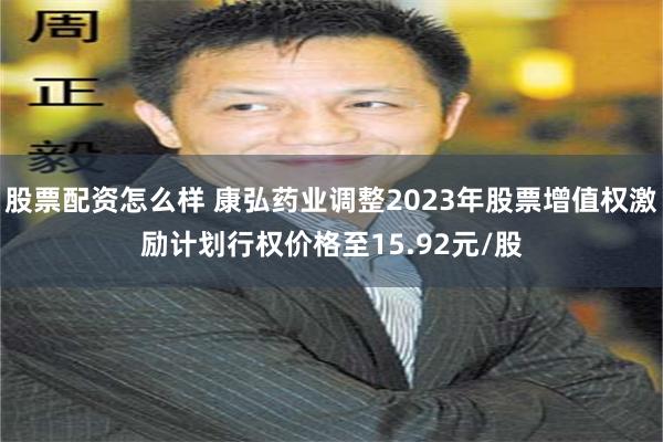 股票配资怎么样 康弘药业调整2023年股票增值权激励计划行权价格至15.92元/股