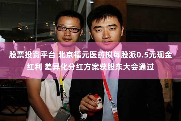 股票投资平台 北京福元医药拟每股派0.5元现金红利 差异化分红方案获股东大会通过