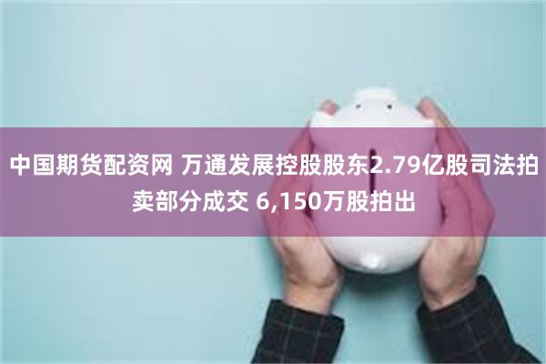 中国期货配资网 万通发展控股股东2.79亿股司法拍卖部分成交 6,150万股拍出