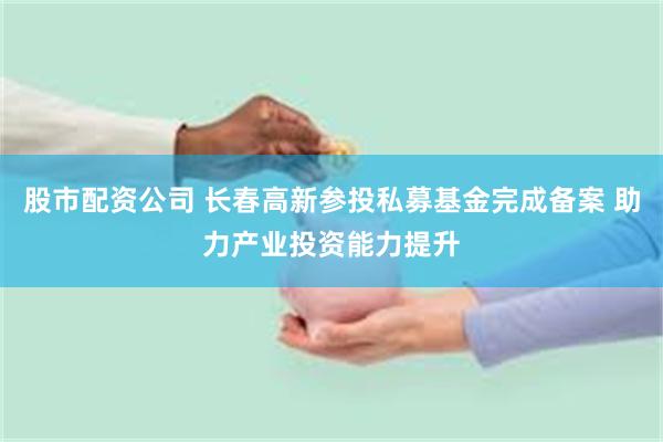 股市配资公司 长春高新参投私募基金完成备案 助力产业投资能力提升