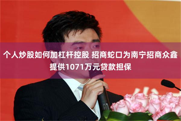个人炒股如何加杠杆控股 招商蛇口为南宁招商众鑫提供1071万元贷款担保