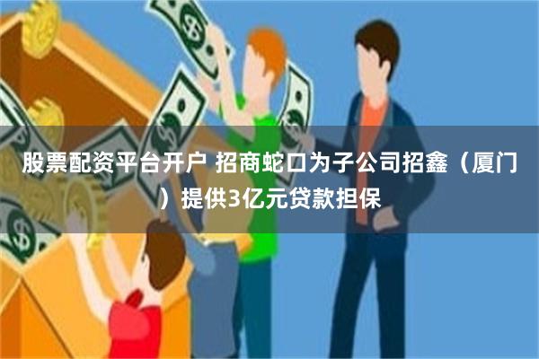 股票配资平台开户 招商蛇口为子公司招鑫（厦门）提供3亿元贷款担保