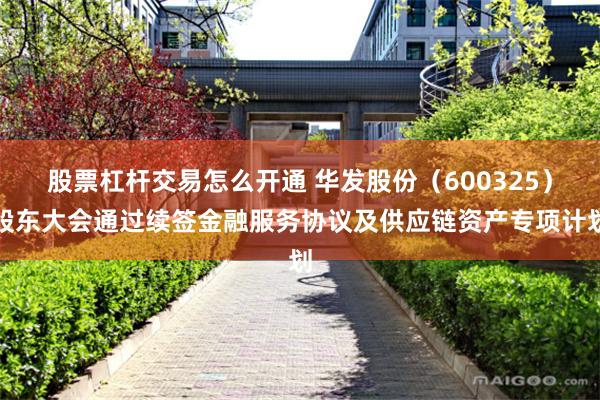 股票杠杆交易怎么开通 华发股份（600325）股东大会通过续签金融服务协议及供应链资产专项计划