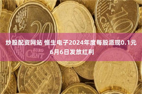 炒股配资网站 恒生电子2024年度每股派现0.1元 6月6日发放红利