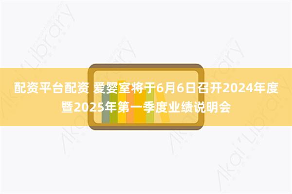 配资平台配资 爱婴室将于6月6日召开2024年度暨2025年第一季度业绩说明会