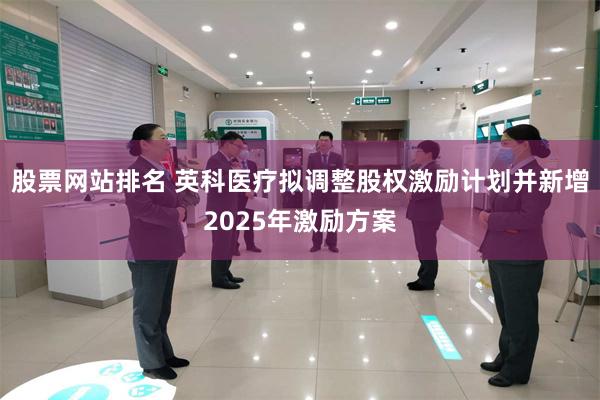 股票网站排名 英科医疗拟调整股权激励计划并新增2025年激励方案