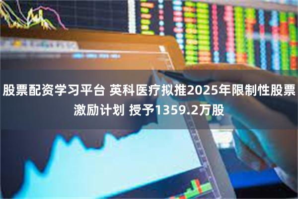 股票配资学习平台 英科医疗拟推2025年限制性股票激励计划 授予1359.2万股