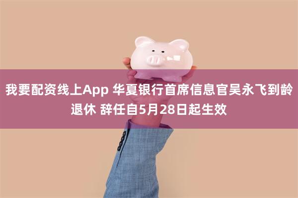 我要配资线上App 华夏银行首席信息官吴永飞到龄退休 辞任自5月28日起生效