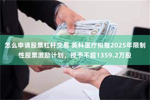 怎么申请股票杠杆交易 英科医疗拟推2025年限制性股票激励计划，授予不超1359.2万股