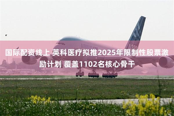 国际配资线上 英科医疗拟推2025年限制性股票激励计划 覆盖1102名核心骨干