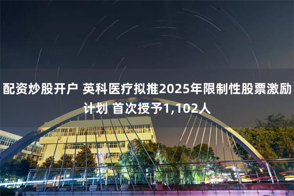 配资炒股开户 英科医疗拟推2025年限制性股票激励计划 首次授予1,102人