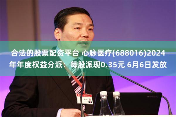 合法的股票配资平台 心脉医疗(688016)2024年年度权益分派：每股派现0.35元 6月6日发放