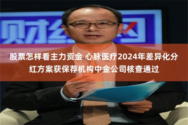 股票怎样看主力资金 心脉医疗2024年差异化分红方案获保荐机构中金公司核查通过