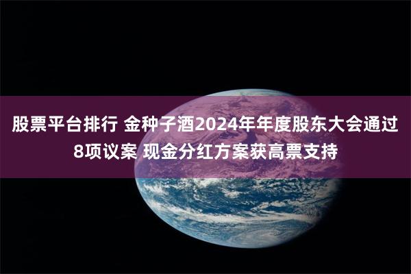股票平台排行 金种子酒2024年年度股东大会通过8项议案 现金分红方案获高票支持