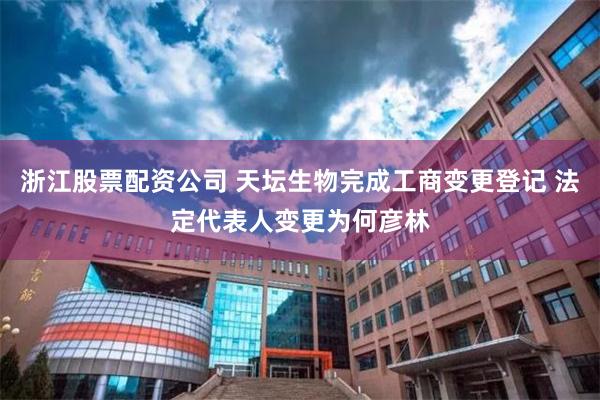 浙江股票配资公司 天坛生物完成工商变更登记 法定代表人变更为何彦林
