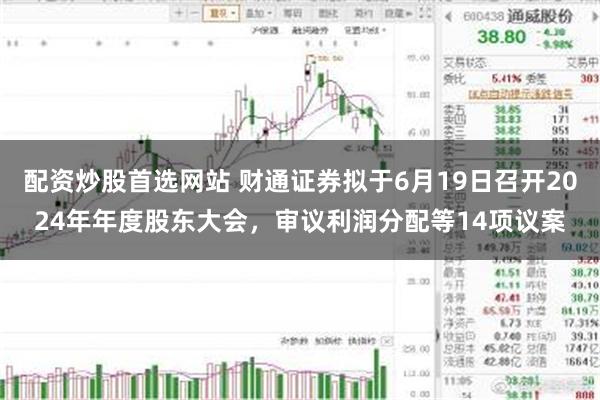 配资炒股首选网站 财通证券拟于6月19日召开2024年年度股东大会，审议利润分配等14项议案