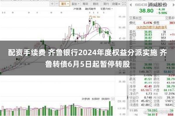 配资手续费 齐鲁银行2024年度权益分派实施 齐鲁转债6月5日起暂停转股