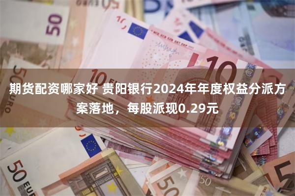 期货配资哪家好 贵阳银行2024年年度权益分派方案落地，每股派现0.29元