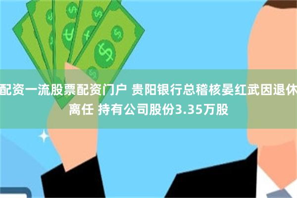 配资一流股票配资门户 贵阳银行总稽核晏红武因退休离任 持有公司股份3.35万股