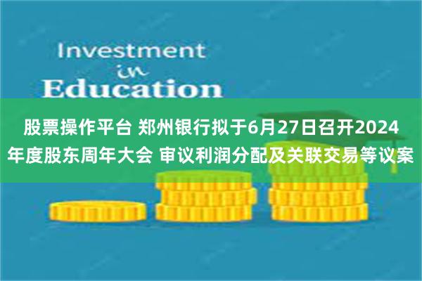 股票操作平台 郑州银行拟于6月27日召开2024年度股东周年大会 审议利润分配及关联交易等议案