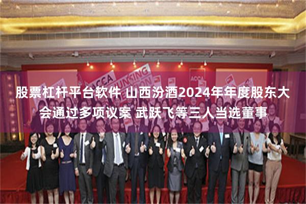 股票杠杆平台软件 山西汾酒2024年年度股东大会通过多项议案 武跃飞等三人当选董事