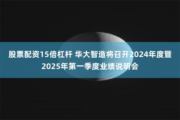 股票配资15倍杠杆 华大智造将召开2024年度暨2025年第一季度业绩说明会
