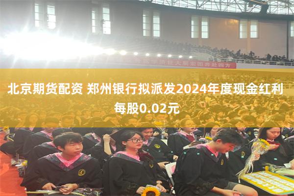 北京期货配资 郑州银行拟派发2024年度现金红利 每股0.02元