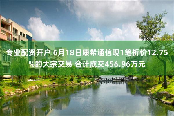 专业配资开户 6月18日康希通信现1笔折价12.75%的大宗交易 合计成交456.96万元