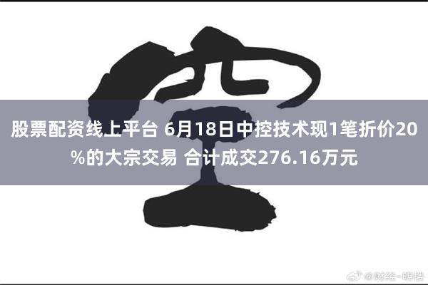 股票配资线上平台 6月18日中控技术现1笔折价20%的大宗交易 合计成交276.16万元