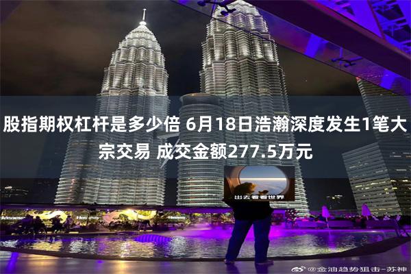 股指期权杠杆是多少倍 6月18日浩瀚深度发生1笔大宗交易 成交金额277.5万元