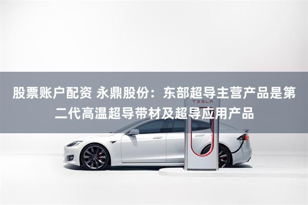 股票账户配资 永鼎股份：东部超导主营产品是第二代高温超导带材及超导应用产品