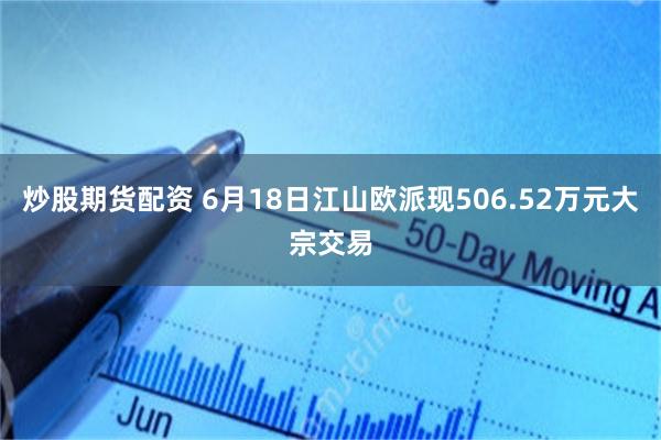 炒股期货配资 6月18日江山欧派现506.52万元大宗交易