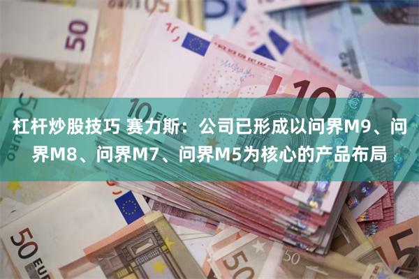 杠杆炒股技巧 赛力斯：公司已形成以问界M9、问界M8、问界M7、问界M5为核心的产品布局