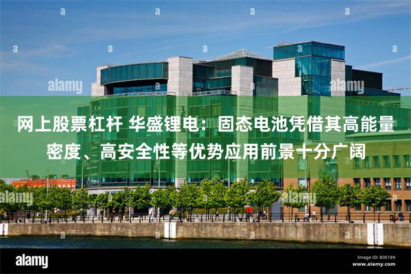 网上股票杠杆 华盛锂电：固态电池凭借其高能量密度、高安全性等优势应用前景十分广阔